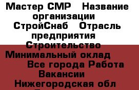 Мастер СМР › Название организации ­ СтройСнаб › Отрасль предприятия ­ Строительство › Минимальный оклад ­ 25 000 - Все города Работа » Вакансии   . Нижегородская обл.,Дзержинск г.